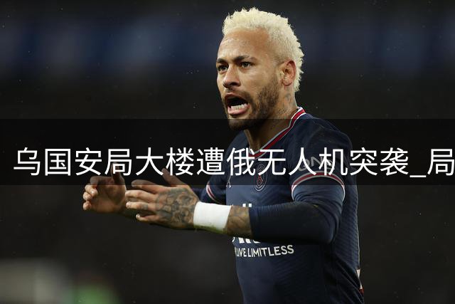 乌国安局大楼遭俄无人机突袭 局长办公室成精准打击目标