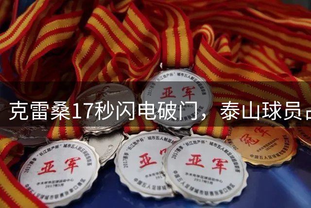 克雷桑17秒闪电破门，泰山球员占据中超最快进球三席