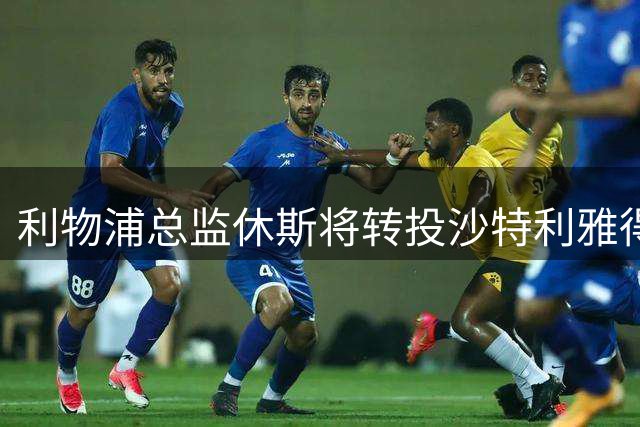 利物浦总监休斯将转投沙特利雅得新月
