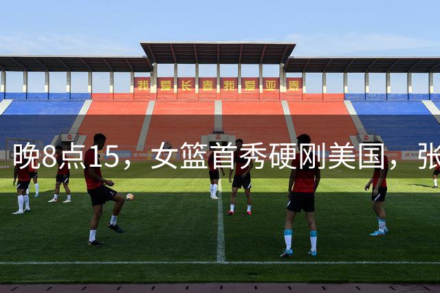 晚8点15，女篮首秀硬刚美国，张子宇挑大梁，宫鲁鸣力拼终结连败